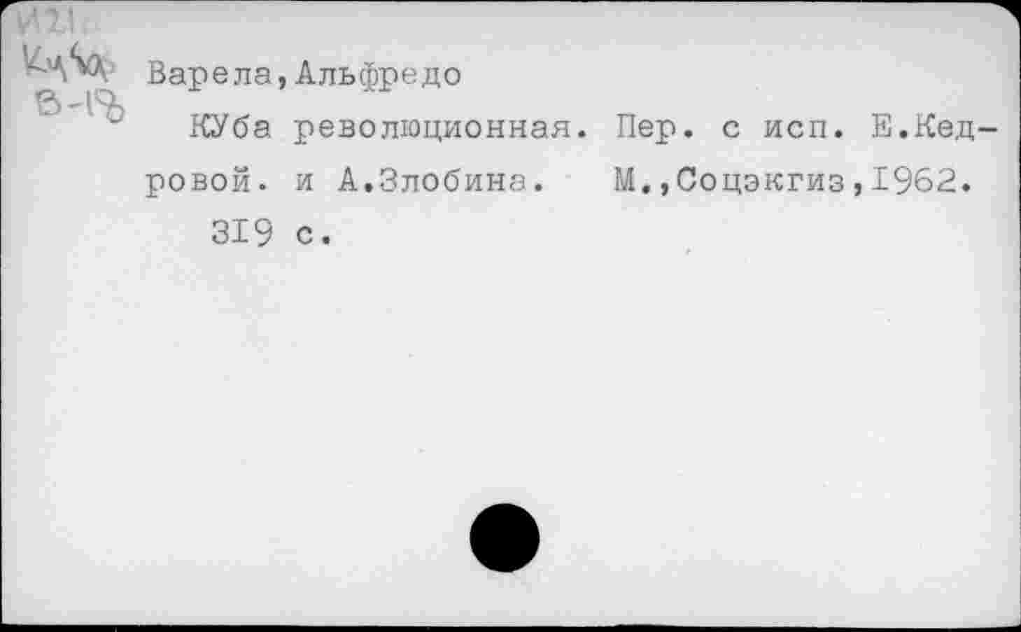 ﻿
Варела,Альфредо
КУба революционная. Пер. с исп. Е.Кедровой. и А.Злобина. М.,Соцэкгиз,1962.
319 с.